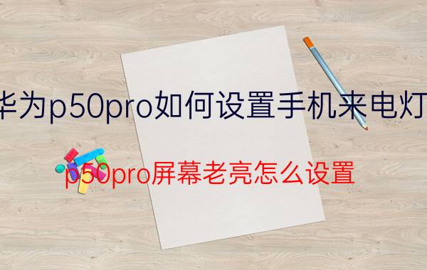 华为p50pro如何设置手机来电灯亮 p50pro屏幕老亮怎么设置？